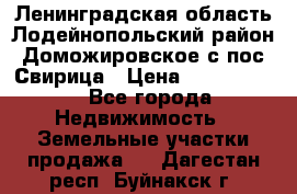 Ленинградская область Лодейнопольский район Доможировское с/пос Свирица › Цена ­ 1 700 000 - Все города Недвижимость » Земельные участки продажа   . Дагестан респ.,Буйнакск г.